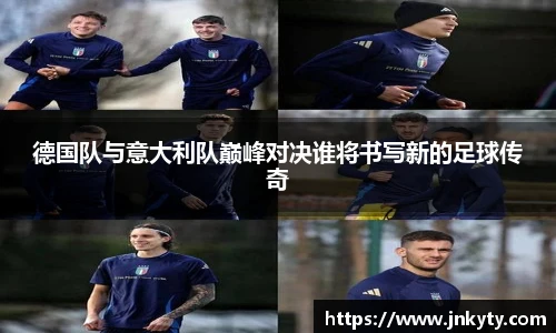 德国队与意大利队巅峰对决谁将书写新的足球传奇