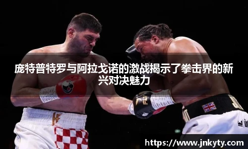 庞特普特罗与阿拉戈诺的激战揭示了拳击界的新兴对决魅力
