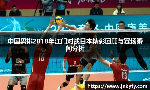 中国男排2018年江门对战日本精彩回顾与赛场瞬间分析