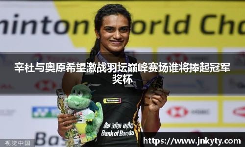 辛杜与奥原希望激战羽坛巅峰赛场谁将捧起冠军奖杯